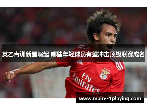 英乙青训新星崛起 哪些年轻球员有望冲击顶级联赛成名 英乙青训新星崛起 哪些年轻球员有望冲击顶级联赛成名