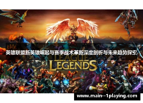 英雄联盟新英雄崛起与赛季战术革新深度剖析与未来趋势探索 英雄联盟新英雄崛起与赛季战术革新深度剖析与未来趋势探索