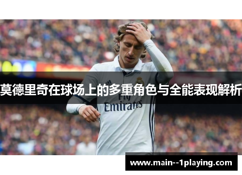 莫德里奇在球场上的多重角色与全能表现解析 莫德里奇在球场上的多重角色与全能表现解析