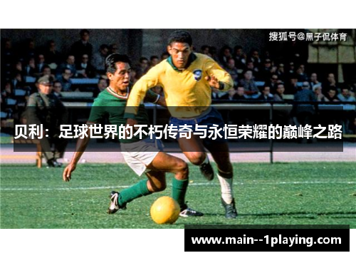 贝利:足球世界的不朽传奇与永恒荣耀的巅峰之路 贝利:足球世界的不朽传奇与永恒荣耀的巅峰之路