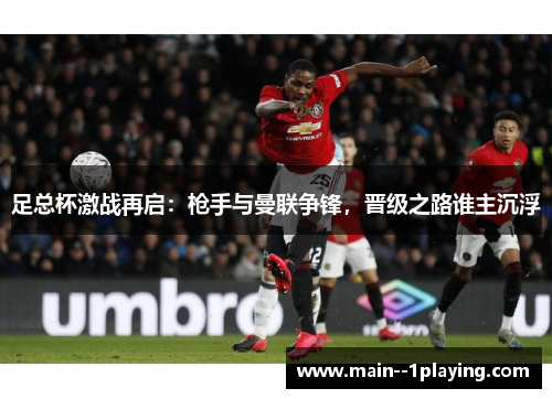 足总杯激战再启：枪手与曼联争锋，晋级之路谁主沉浮