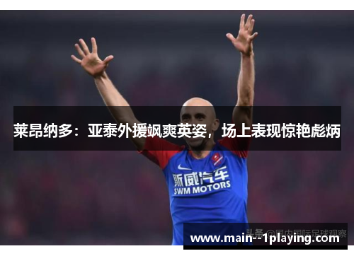 莱昂纳多:亚泰外援飒爽英姿,场上表现惊艳彪炳 莱昂纳多:亚泰外援飒爽英姿,场上表现惊艳彪炳