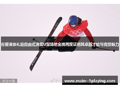 谷爱凌崇礼站自由式滑雪U型场地金牌再度证明其卓越才能与竞技魅力