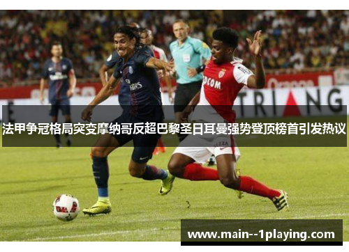 法甲争冠格局突变摩纳哥反超巴黎圣日耳曼强势登顶榜首引发热议 法甲争冠格局突变摩纳哥反超巴黎圣日耳曼强势登顶榜首引发热议