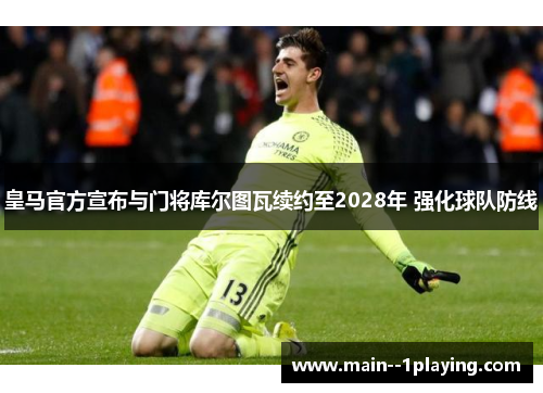 皇马官方宣布与门将库尔图瓦续约至2028年 强化球队防线 皇马官方宣布与门将库尔图瓦续约至2028年 强化球队防线