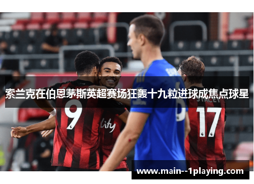 索兰克在伯恩茅斯英超赛场狂轰十九粒进球成焦点球星 索兰克在伯恩茅斯英超赛场狂轰十九粒进球成焦点球星