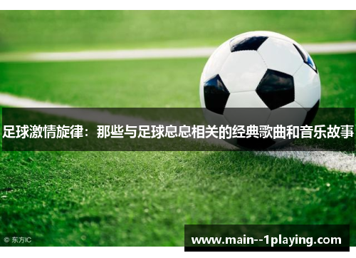 足球激情旋律：那些与足球息息相关的经典歌曲和音乐故事