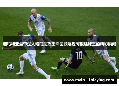 迪玛利亚盘带过人破门助攻集锦回顾展现阿根廷球王的精彩瞬间
