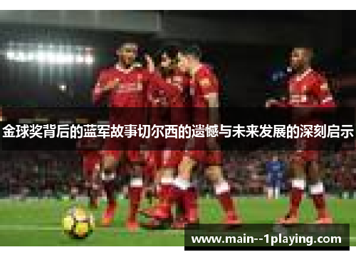 金球奖背后的蓝军故事切尔西的遗憾与未来发展的深刻启示 金球奖背后的蓝军故事切尔西的遗憾与未来发展的深刻启示