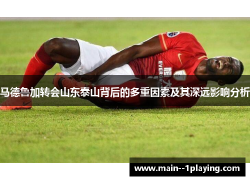 马德鲁加转会山东泰山背后的多重因素及其深远影响分析 马德鲁加转会山东泰山背后的多重因素及其深远影响分析
