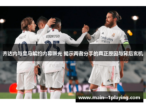 齐达内与皇马解约内幕曝光 揭示两者分手的真正原因与背后玄机