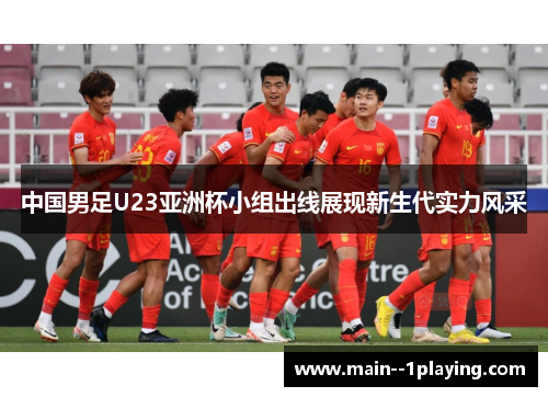 中国男足U23亚洲杯小组出线展现新生代实力风采 中国男足U23亚洲杯小组出线展现新生代实力风采