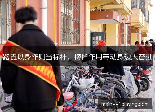 路垚以身作则当标杆,榜样作用带动身边人奋进 路垚以身作则当标杆,榜样作用带动身边人奋进