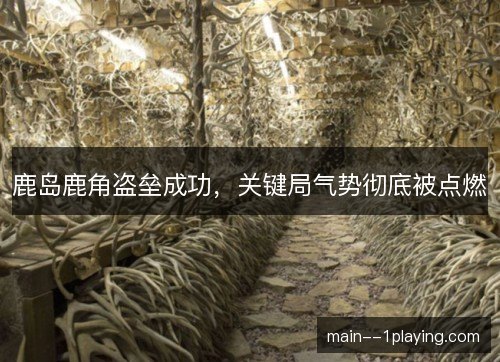 鹿岛鹿角盗垒成功，关键局气势彻底被点燃